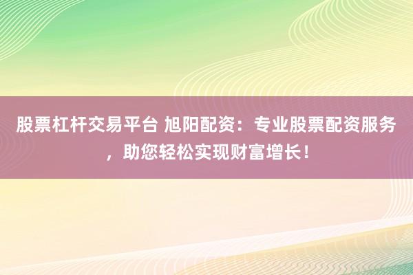 股票杠杆交易平台 旭阳配资：专业股票配资服务，助您轻松实现财富增长！