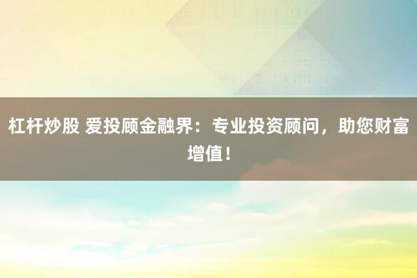 杠杆炒股 爱投顾金融界：专业投资顾问，助您财富增值！