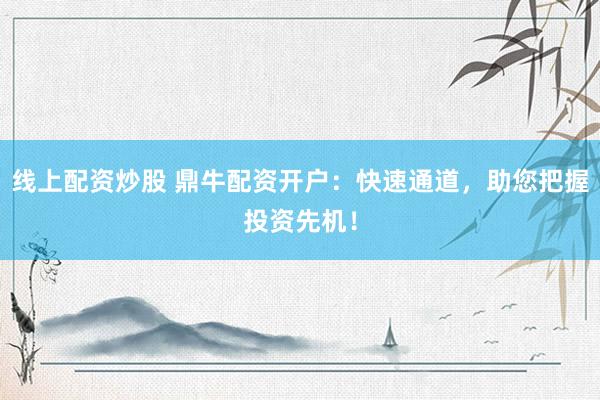 线上配资炒股 鼎牛配资开户：快速通道，助您把握投资先机！