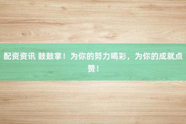 配资资讯 鼓鼓掌！为你的努力喝彩，为你的成就点赞！