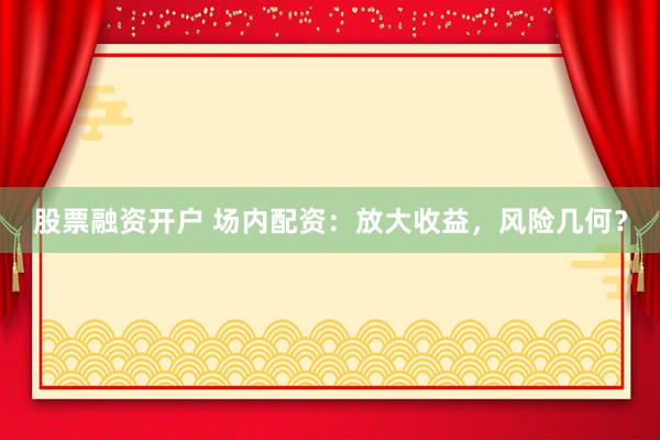 股票融资开户 场内配资：放大收益，风险几何？