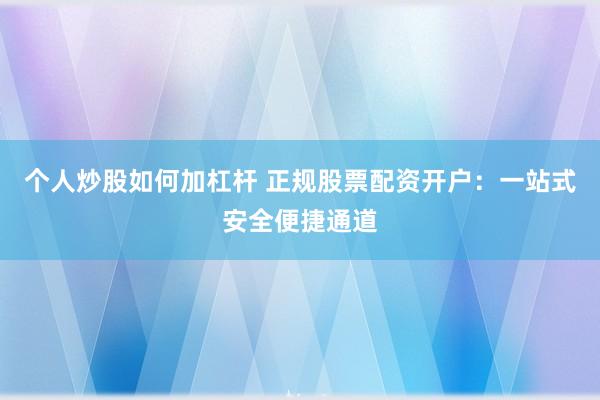个人炒股如何加杠杆 正规股票配资开户：一站式安全便捷通道