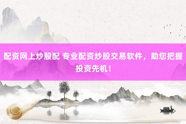 配资网上炒股配 专业配资炒股交易软件，助您把握投资先机！