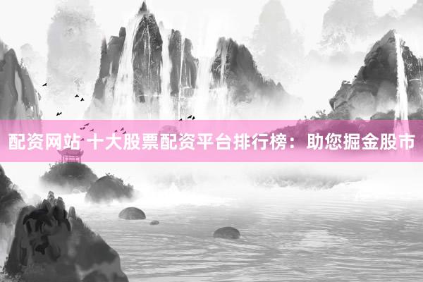 配资网站 十大股票配资平台排行榜：助您掘金股市