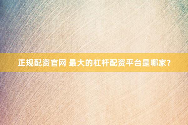 正规配资官网 最大的杠杆配资平台是哪家？