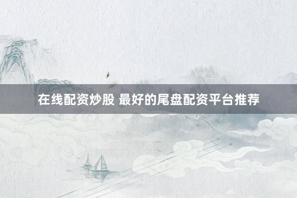 在线配资炒股 最好的尾盘配资平台推荐