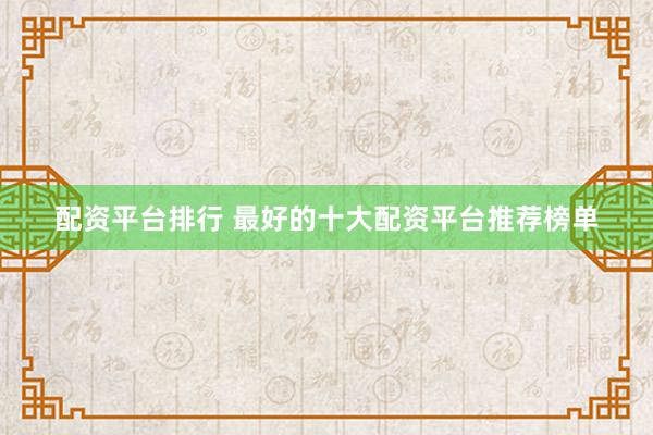 配资平台排行 最好的十大配资平台推荐榜单