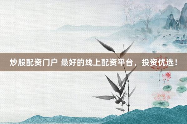 炒股配资门户 最好的线上配资平台，投资优选！
