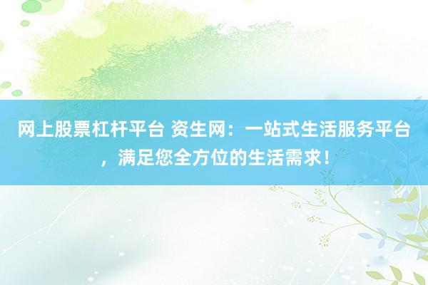 网上股票杠杆平台 资生网：一站式生活服务平台，满足您全方位的生活需求！