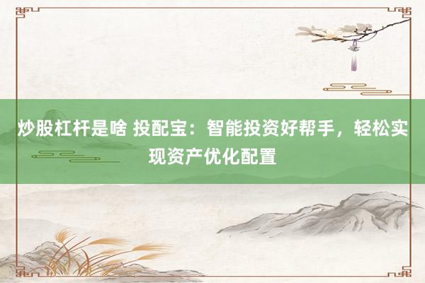 炒股杠杆是啥 投配宝：智能投资好帮手，轻松实现资产优化配置