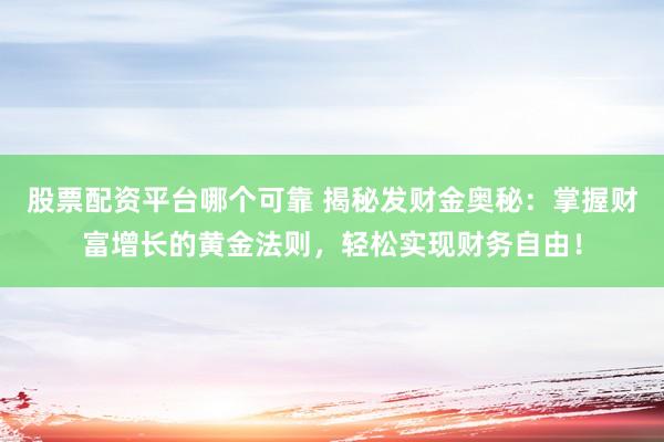 股票配资平台哪个可靠 揭秘发财金奥秘：掌握财富增长的黄金法则，轻松实现财务自由！