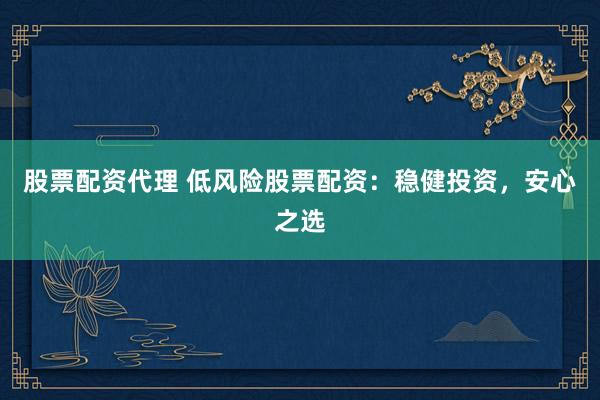 股票配资代理 低风险股票配资：稳健投资，安心之选