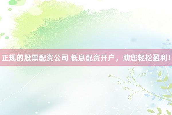 正规的股票配资公司 低息配资开户，助您轻松盈利！