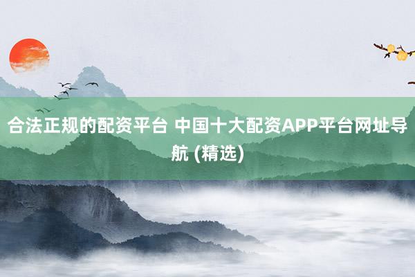合法正规的配资平台 中国十大配资APP平台网址导航 (精选)