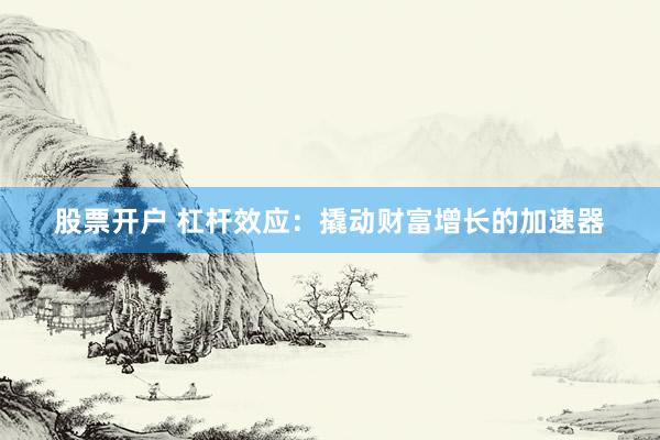 股票开户 杠杆效应：撬动财富增长的加速器