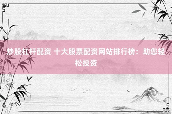炒股杠杆配资 十大股票配资网站排行榜：助您轻松投资
