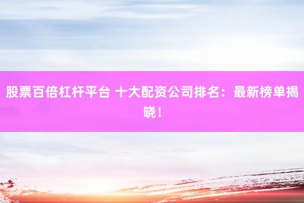 股票百倍杠杆平台 十大配资公司排名：最新榜单揭晓！