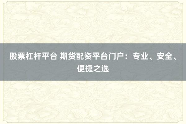 股票杠杆平台 期货配资平台门户：专业、安全、便捷之选