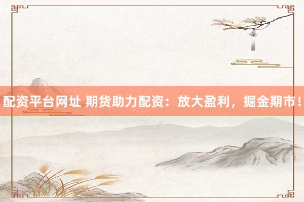 配资平台网址 期货助力配资：放大盈利，掘金期市！