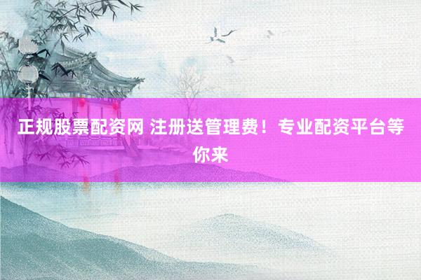 正规股票配资网 注册送管理费！专业配资平台等你来