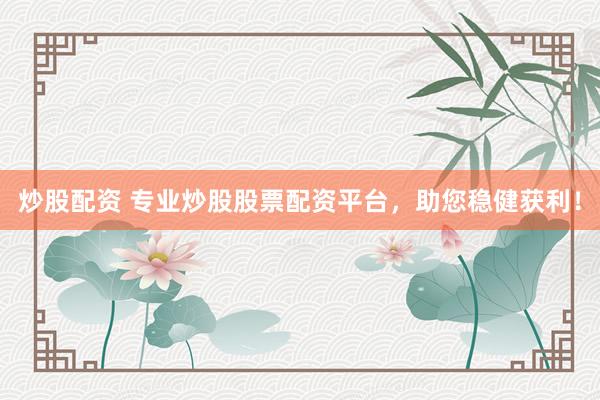 炒股配资 专业炒股股票配资平台，助您稳健获利！