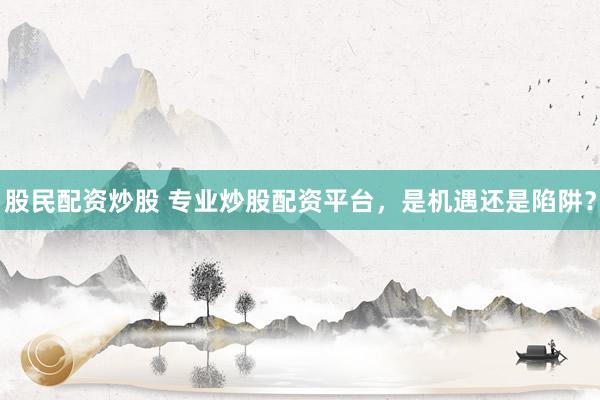 股民配资炒股 专业炒股配资平台，是机遇还是陷阱？