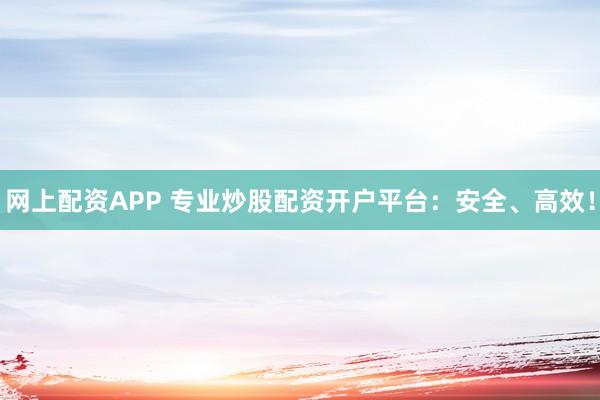 网上配资APP 专业炒股配资开户平台：安全、高效！