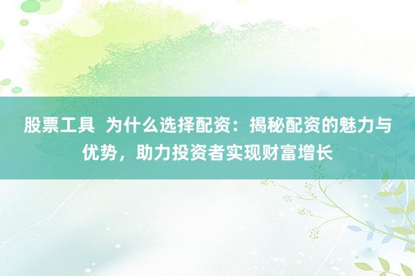 股票工具  为什么选择配资：揭秘配资的魅力与优势，助力投资者实现财富增长