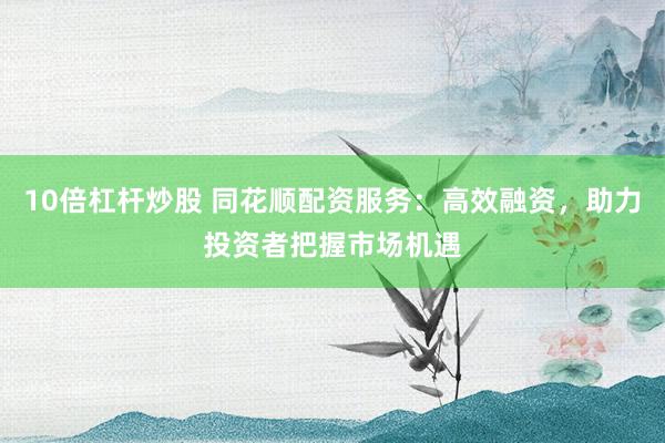 10倍杠杆炒股 同花顺配资服务：高效融资，助力投资者把握市场机遇