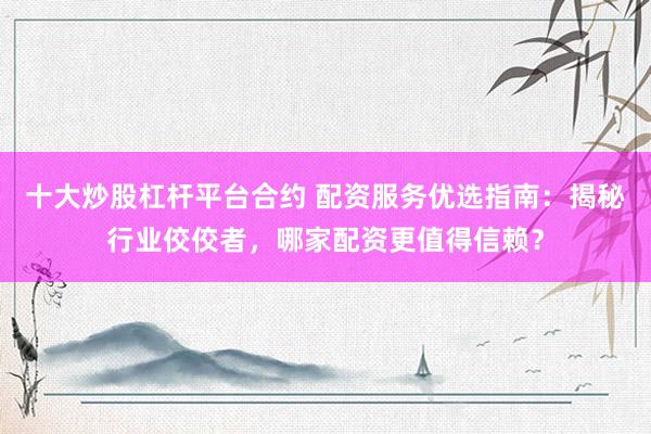 十大炒股杠杆平台合约 配资服务优选指南：揭秘行业佼佼者，哪家配资更值得信赖？