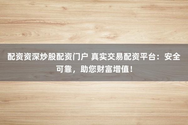 配资资深炒股配资门户 真实交易配资平台：安全可靠，助您财富增值！