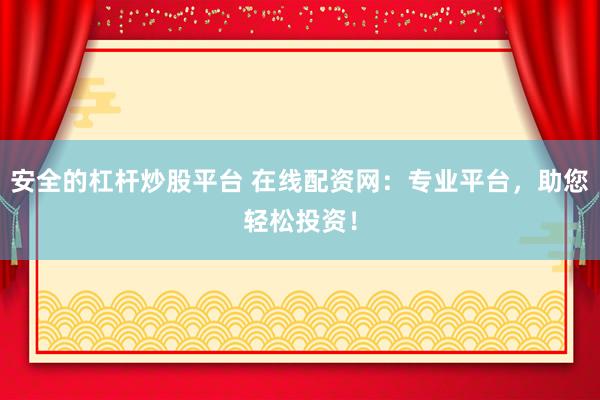 安全的杠杆炒股平台 在线配资网：专业平台，助您轻松投资！