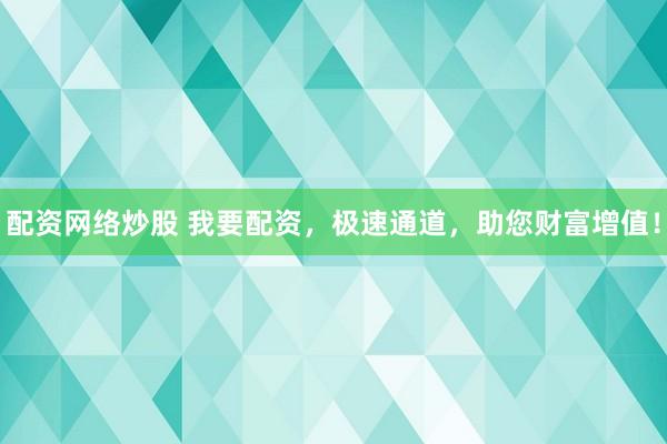 配资网络炒股 我要配资，极速通道，助您财富增值！