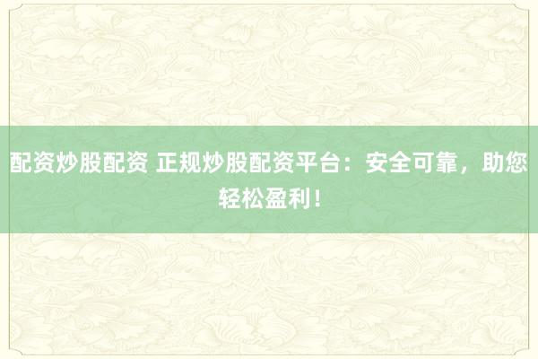 配资炒股配资 正规炒股配资平台：安全可靠，助您轻松盈利！