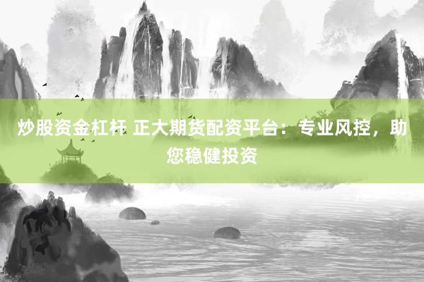 炒股资金杠杆 正大期货配资平台：专业风控，助您稳健投资