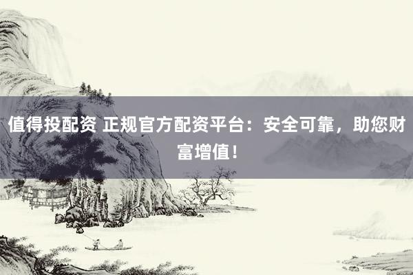 值得投配资 正规官方配资平台：安全可靠，助您财富增值！