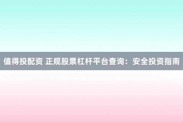 值得投配资 正规股票杠杆平台查询：安全投资指南