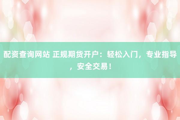 配资查询网站 正规期货开户：轻松入门，专业指导，安全交易！