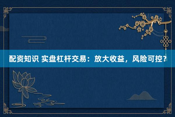 配资知识 实盘杠杆交易：放大收益，风险可控？