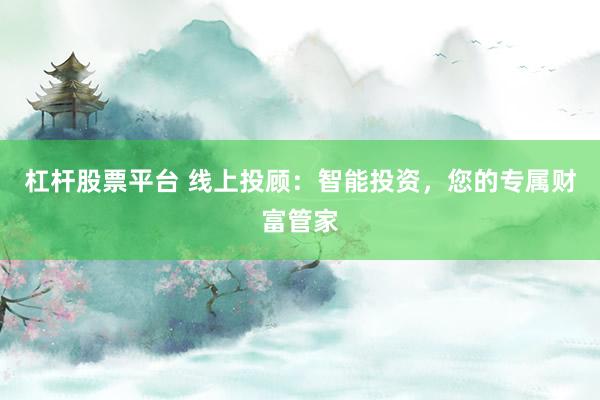 杠杆股票平台 线上投顾：智能投资，您的专属财富管家
