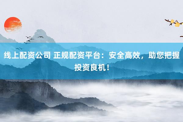 线上配资公司 正规配资平台：安全高效，助您把握投资良机！