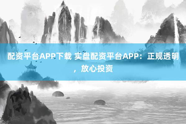 配资平台APP下载 实盘配资平台APP：正规透明，放心投资