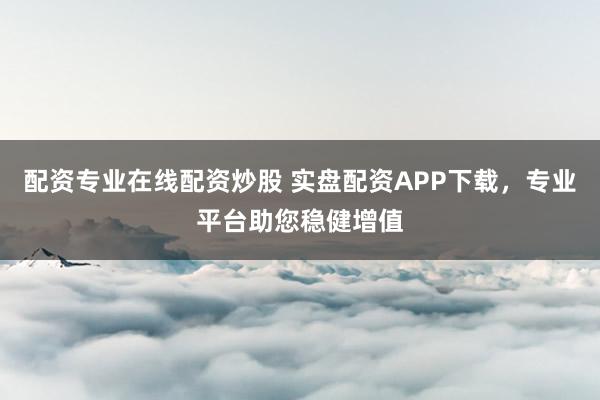 配资专业在线配资炒股 实盘配资APP下载，专业平台助您稳健增值