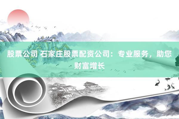 股票公司 石家庄股票配资公司:专业服务,助您财富增长