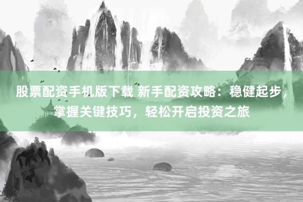 股票配资手机版下载 新手配资攻略：稳健起步，掌握关键技巧，轻松开启投资之旅