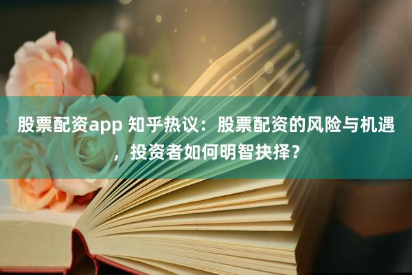 股票配资app 知乎热议：股票配资的风险与机遇，投资者如何明智抉择？