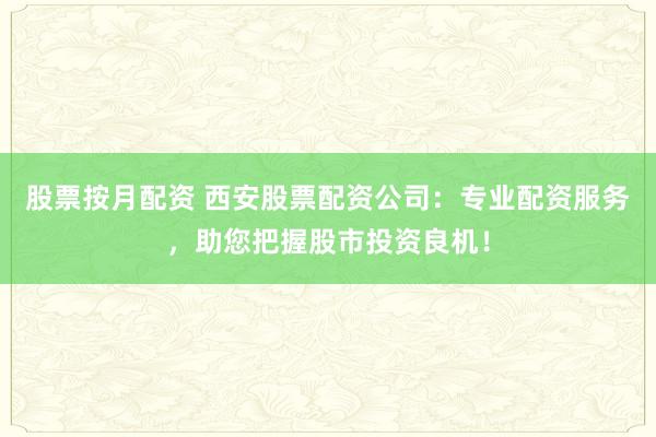 股票按月配资 西安股票配资公司：专业配资服务，助您把握股市投资良机！