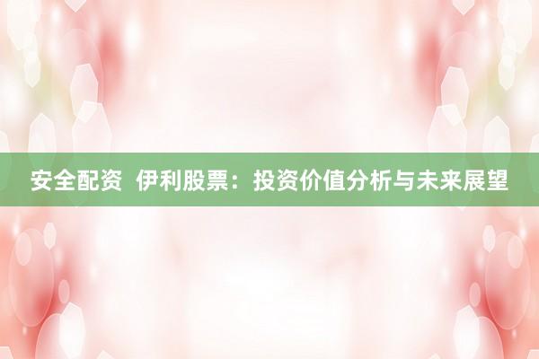 安全配资  伊利股票：投资价值分析与未来展望