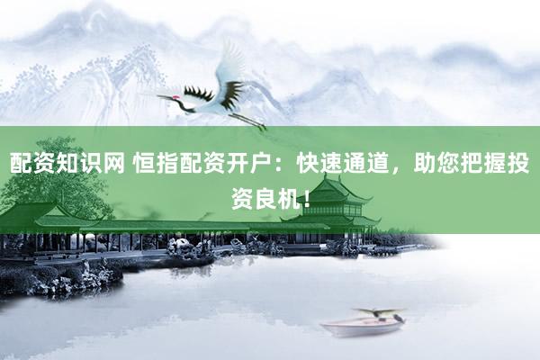 配资知识网 恒指配资开户：快速通道，助您把握投资良机！