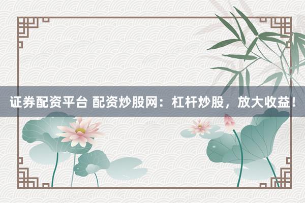 证券配资平台 配资炒股网：杠杆炒股，放大收益！